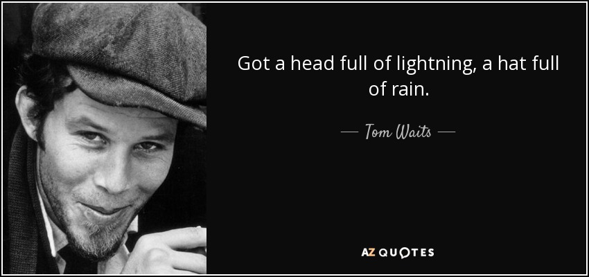 Got a head full of lightning, a hat full of rain. - Tom Waits