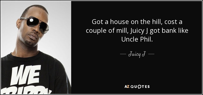Got a house on the hill, cost a couple of mill, Juicy J got bank like Uncle Phil. - Juicy J