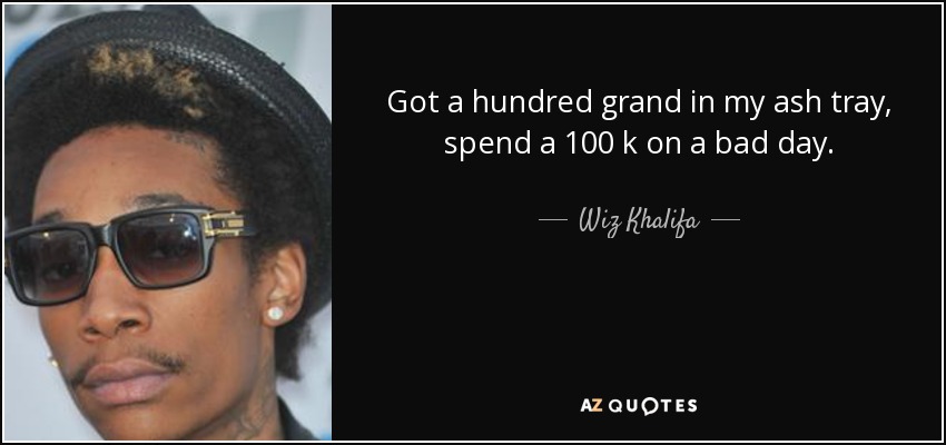 Got a hundred grand in my ash tray, spend a 100 k on a bad day. - Wiz Khalifa