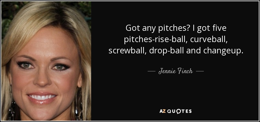 Got any pitches? I got five pitches-rise-ball, curveball, screwball, drop-ball and changeup. - Jennie Finch