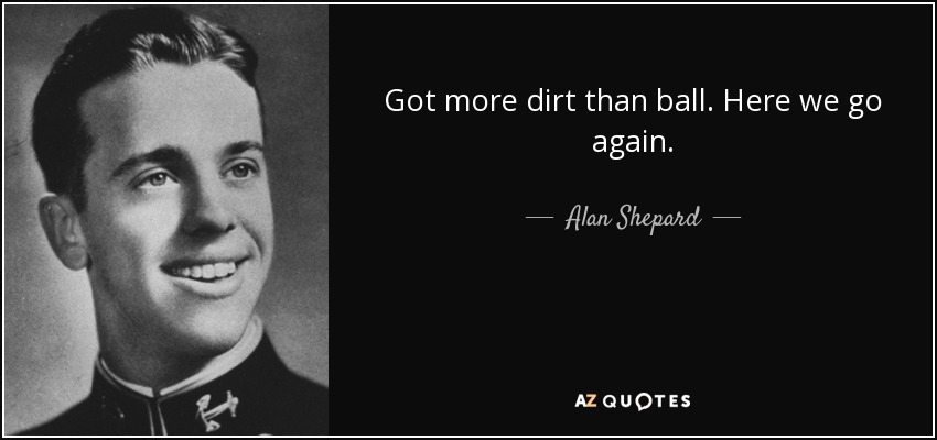 Got more dirt than ball. Here we go again. - Alan Shepard
