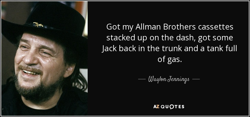 Got my Allman Brothers cassettes stacked up on the dash, got some Jack back in the trunk and a tank full of gas. - Waylon Jennings