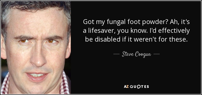 Got my fungal foot powder? Ah, it's a lifesaver, you know. I'd effectively be disabled if it weren't for these. - Steve Coogan