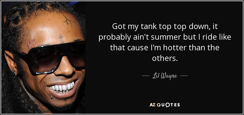 Got my tank top top down, it probably ain't summer but I ride like that cause I'm hotter than the others. - Lil Wayne