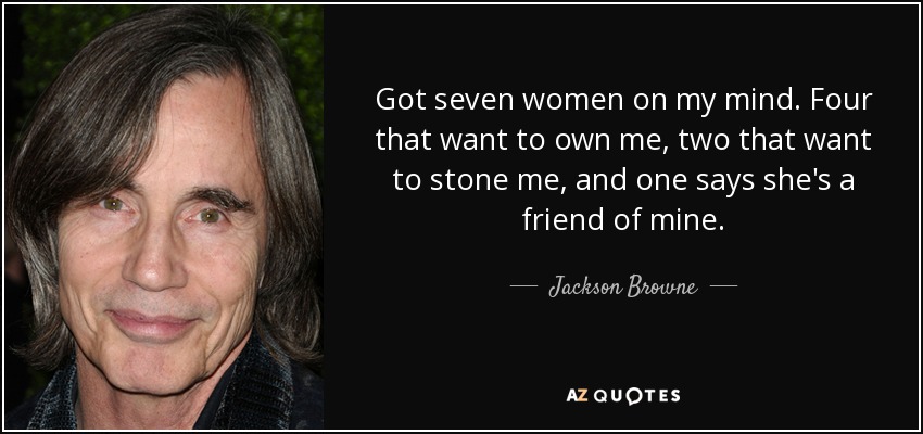 Got seven women on my mind. Four that want to own me, two that want to stone me, and one says she's a friend of mine. - Jackson Browne
