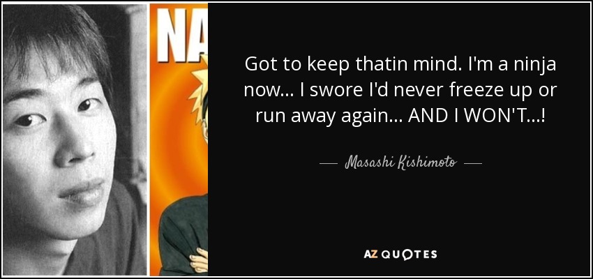 Got to keep thatin mind. I'm a ninja now... I swore I'd never freeze up or run away again... AND I WON'T...! - Masashi Kishimoto