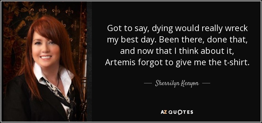 Got to say, dying would really wreck my best day. Been there, done that, and now that I think about it, Artemis forgot to give me the t-shirt. - Sherrilyn Kenyon