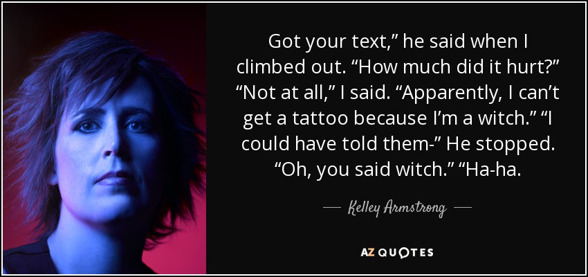 Got your text,” he said when I climbed out. “How much did it hurt?” “Not at all,” I said. “Apparently, I can’t get a tattoo because I’m a witch.” “I could have told them-” He stopped. “Oh, you said witch.” “Ha-ha. - Kelley Armstrong