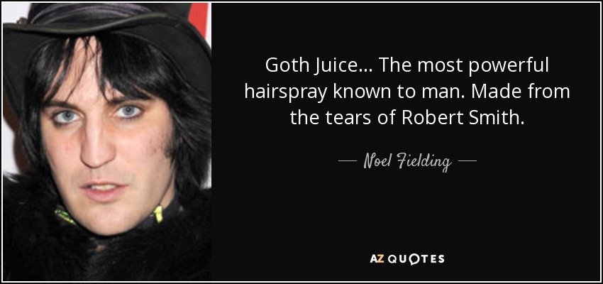 Goth Juice... The most powerful hairspray known to man. Made from the tears of Robert Smith. - Noel Fielding