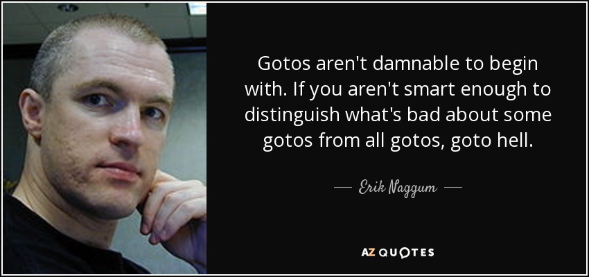 Gotos aren't damnable to begin with. If you aren't smart enough to distinguish what's bad about some gotos from all gotos, goto hell. - Erik Naggum