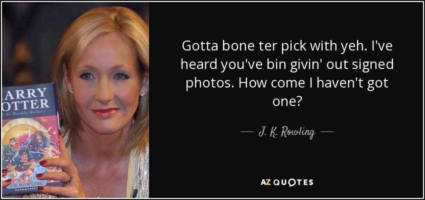 Gotta bone ter pick with yeh. I've heard you've bin givin' out signed photos. How come I haven't got one? - J. K. Rowling