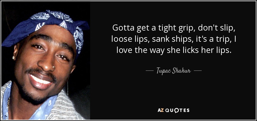 Gotta get a tight grip, don't slip, loose lips, sank ships, it's a trip, I love the way she licks her lips. - Tupac Shakur