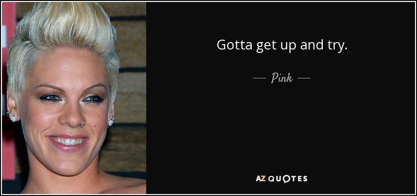 Gotta get up and try. - Pink