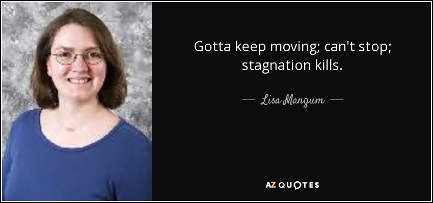 Gotta keep moving; can't stop; stagnation kills. - Lisa Mangum