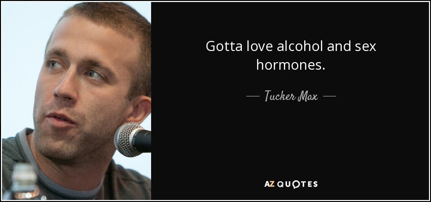 Gotta love alcohol and sex hormones. - Tucker Max