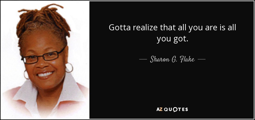 Gotta realize that all you are is all you got. - Sharon G. Flake