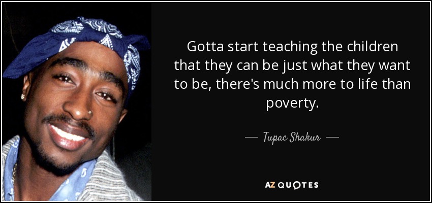 Gotta start teaching the children that they can be just what they want to be, there's much more to life than poverty. - Tupac Shakur