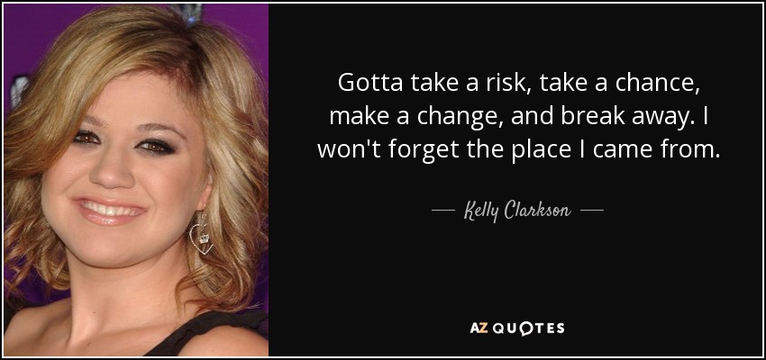 Gotta take a risk, take a chance, make a change, and break away. I won't forget the place I came from. - Kelly Clarkson