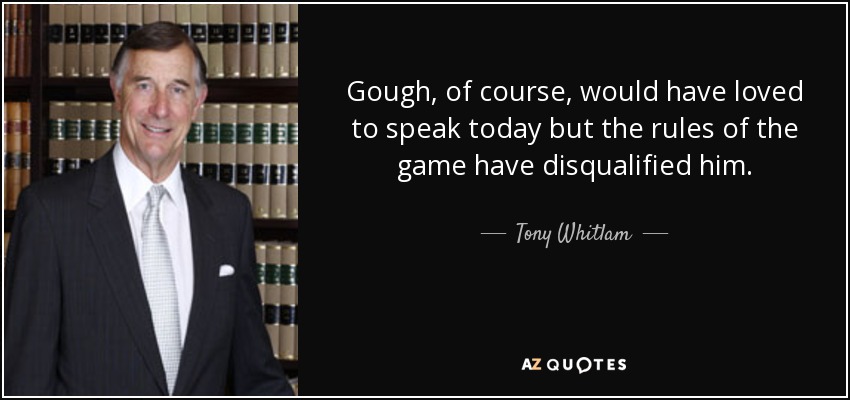 Gough, of course, would have loved to speak today but the rules of the game have disqualified him. - Tony Whitlam