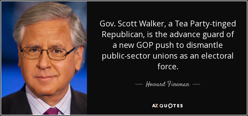 Gov. Scott Walker, a Tea Party-tinged Republican, is the advance guard of a new GOP push to dismantle public-sector unions as an electoral force. - Howard Fineman