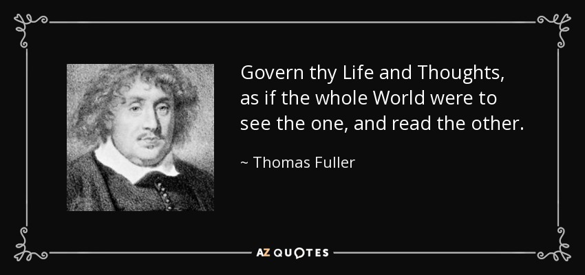 Govern thy Life and Thoughts, as if the whole World were to see the one, and read the other. - Thomas Fuller