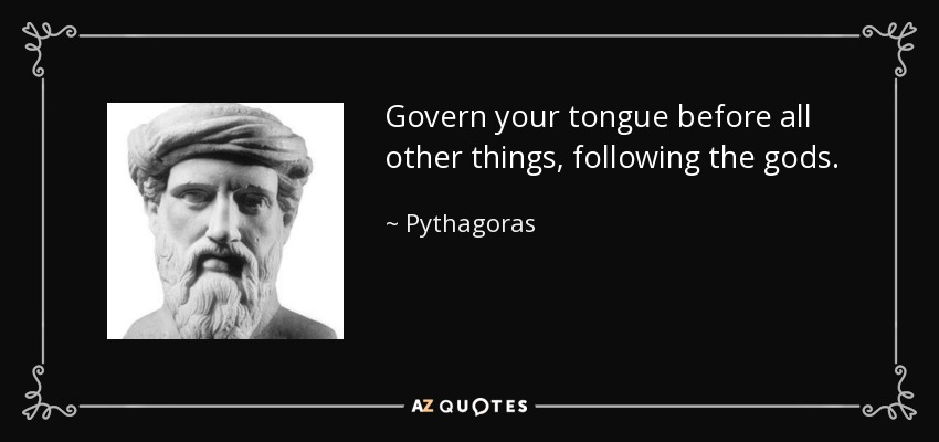 Govern your tongue before all other things, following the gods. - Pythagoras
