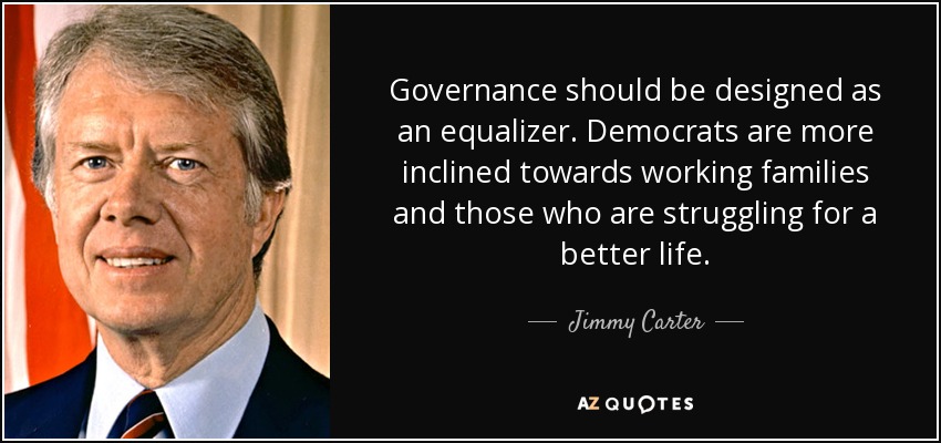 Governance should be designed as an equalizer. Democrats are more inclined towards working families and those who are struggling for a better life. - Jimmy Carter