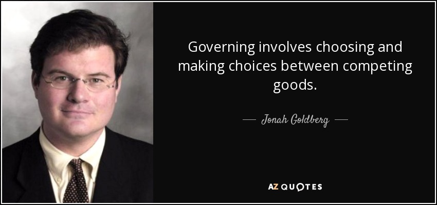 Governing involves choosing and making choices between competing goods. - Jonah Goldberg
