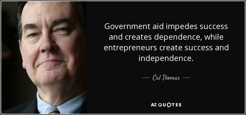 Government aid impedes success and creates dependence, while entrepreneurs create success and independence. - Cal Thomas