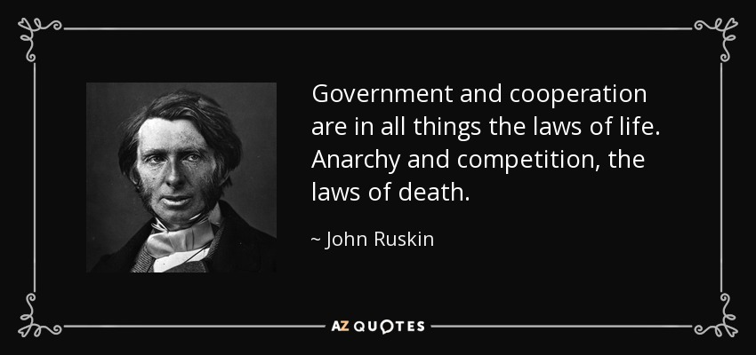 Government and cooperation are in all things the laws of life. Anarchy and competition, the laws of death. - John Ruskin