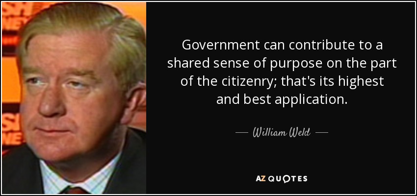 Government can contribute to a shared sense of purpose on the part of the citizenry; that's its highest and best application. - William Weld