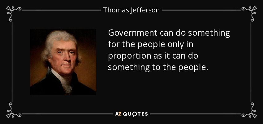 Government can do something for the people only in proportion as it can do something to the people. - Thomas Jefferson