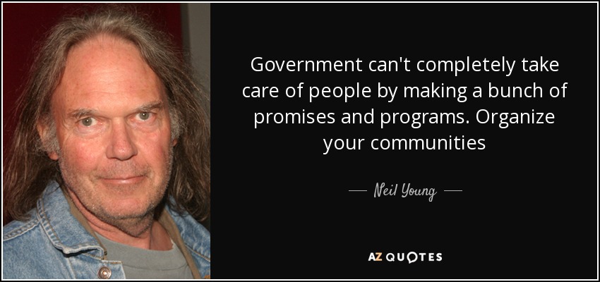 Government can't completely take care of people by making a bunch of promises and programs. Organize your communities - Neil Young