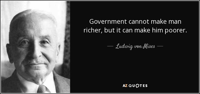 Government cannot make man richer, but it can make him poorer. - Ludwig von Mises