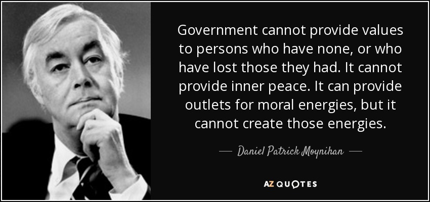 Government cannot provide values to persons who have none, or who have lost those they had. It cannot provide inner peace. It can provide outlets for moral energies, but it cannot create those energies. - Daniel Patrick Moynihan