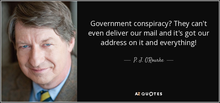 Government conspiracy? They can't even deliver our mail and it's got our address on it and everything! - P. J. O'Rourke