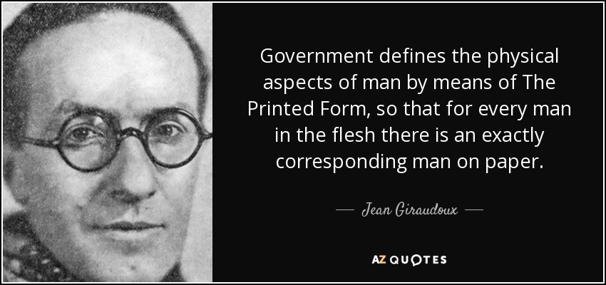 Government defines the physical aspects of man by means of The Printed Form, so that for every man in the flesh there is an exactly corresponding man on paper. - Jean Giraudoux