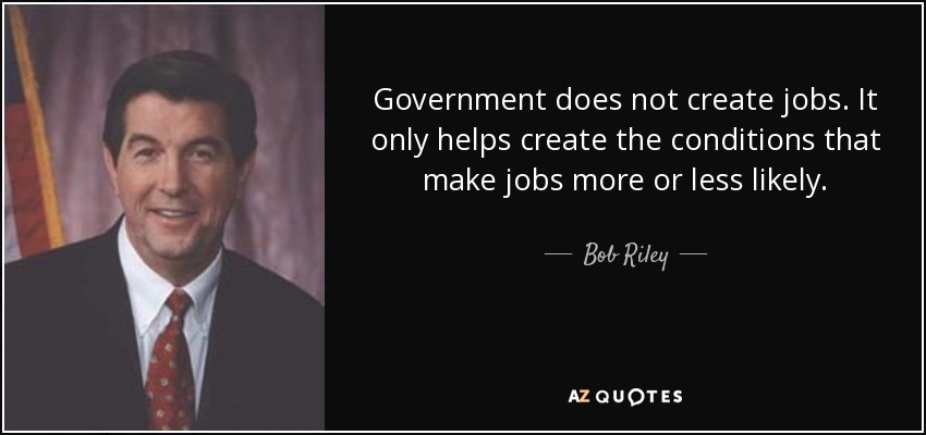 Government does not create jobs. It only helps create the conditions that make jobs more or less likely. - Bob Riley
