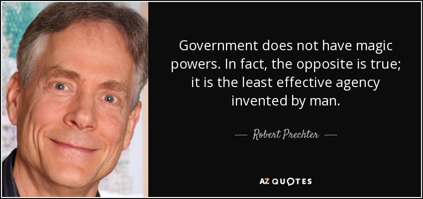 Government does not have magic powers. In fact, the opposite is true; it is the least effective agency invented by man. - Robert Prechter