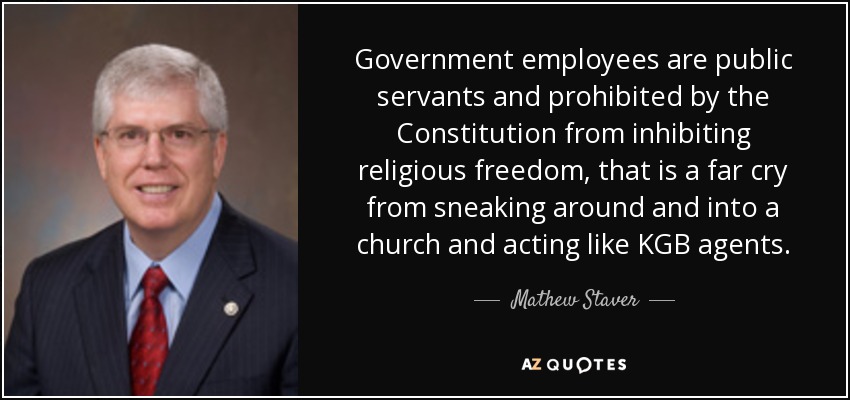 Government employees are public servants and prohibited by the Constitution from inhibiting religious freedom, that is a far cry from sneaking around and into a church and acting like KGB agents. - Mathew Staver