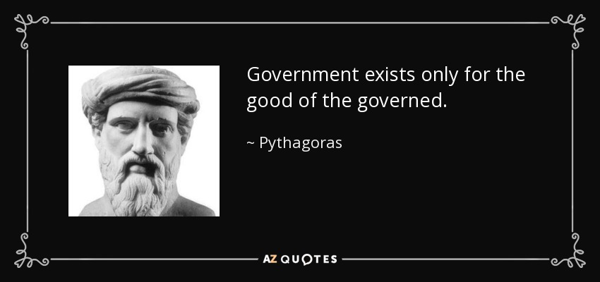 Government exists only for the good of the governed. - Pythagoras
