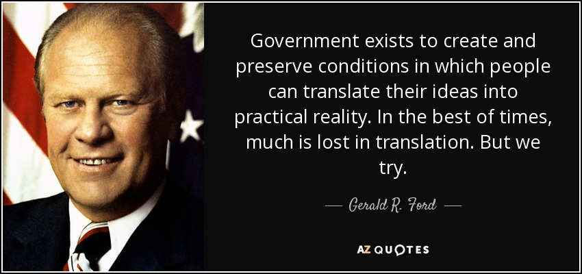 Government exists to create and preserve conditions in which people can translate their ideas into practical reality. In the best of times, much is lost in translation. But we try. - Gerald R. Ford
