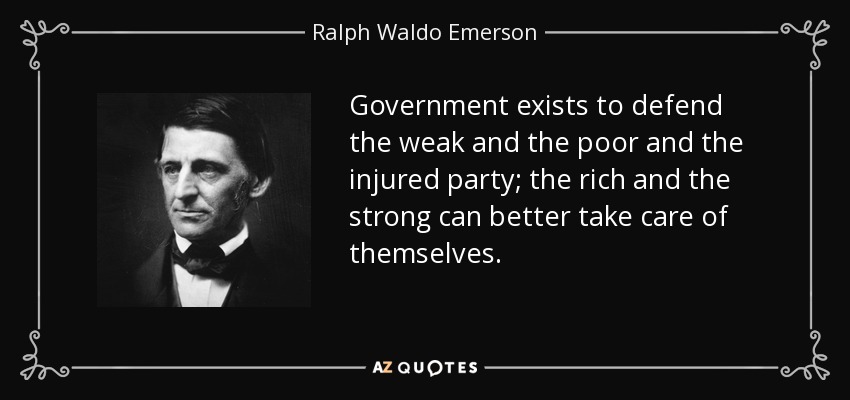 Government exists to defend the weak and the poor and the injured party; the rich and the strong can better take care of themselves. - Ralph Waldo Emerson