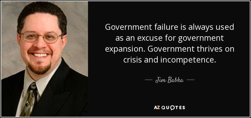 Government failure is always used as an excuse for government expansion. Government thrives on crisis and incompetence. - Jim Babka
