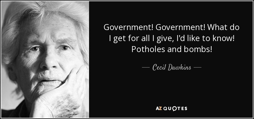 Government! Government! What do I get for all I give, I'd like to know! Potholes and bombs! - Cecil Dawkins