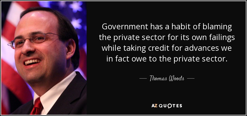 Government has a habit of blaming the private sector for its own failings while taking credit for advances we in fact owe to the private sector. - Thomas Woods