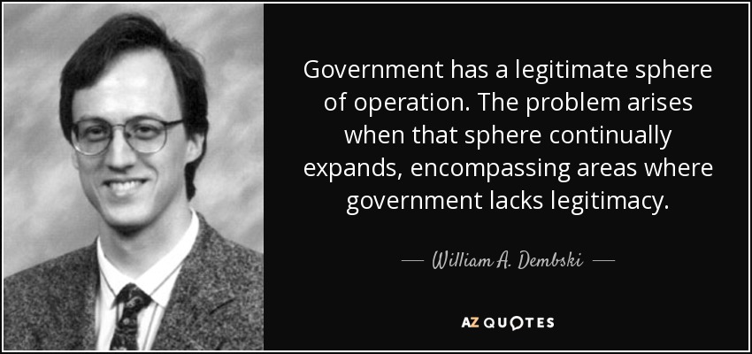Government has a legitimate sphere of operation. The problem arises when that sphere continually expands, encompassing areas where government lacks legitimacy. - William A. Dembski