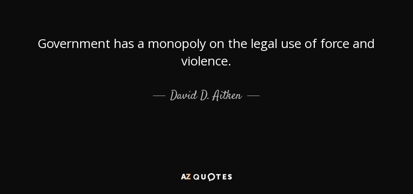 Government has a monopoly on the legal use of force and violence. - David D. Aitken