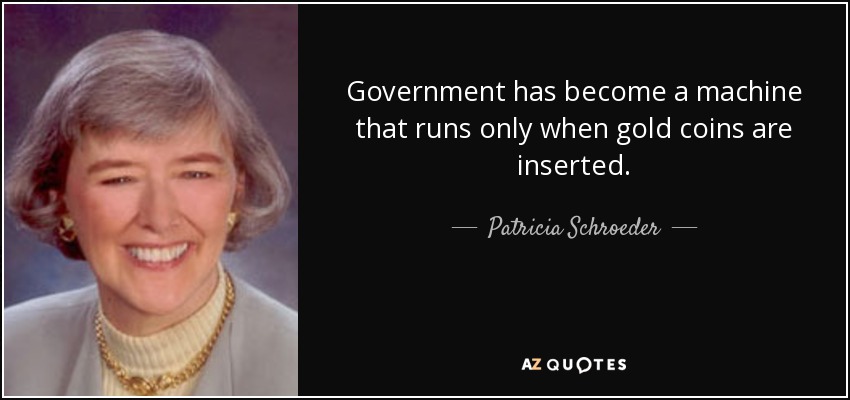 Government has become a machine that runs only when gold coins are inserted. - Patricia Schroeder