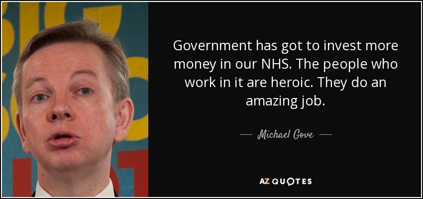 Government has got to invest more money in our NHS. The people who work in it are heroic. They do an amazing job. - Michael Gove